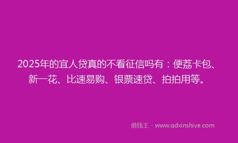 2025年的宜人贷真的不看征信吗有：便荔卡包、新一花、比速易购、银票速贷、拍拍用等。