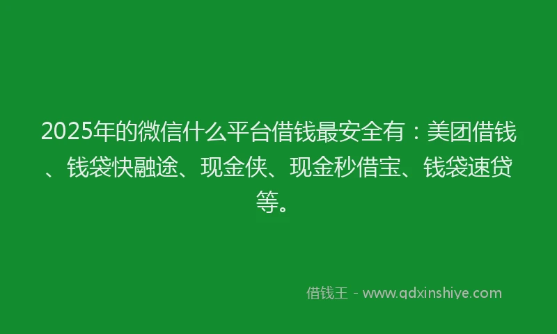 2025年的微信什么平台借钱最安全有：美团借钱、钱袋快融途、现金侠、现金秒借宝、钱袋速贷等。