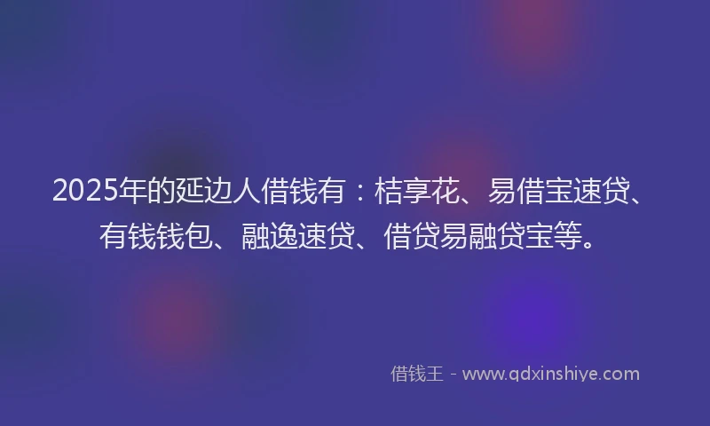 2025年的延边人借钱有：桔享花、易借宝速贷、有钱钱包、融逸速贷、借贷易融贷宝等。