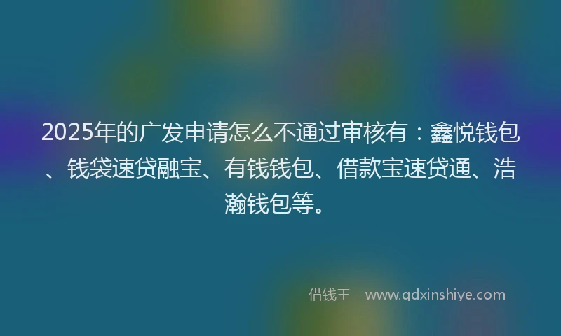 2025年的广发申请怎么不通过审核有：鑫悦钱包、钱袋速贷融宝、有钱钱包、借款宝速贷通、浩瀚钱包等。