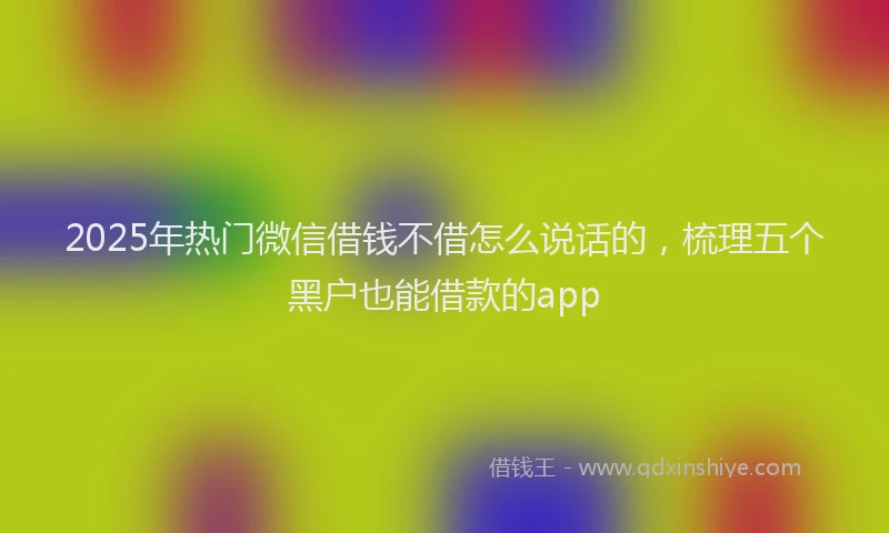 2025年热门微信借钱不借怎么说话的，梳理五个黑户也能借款的app