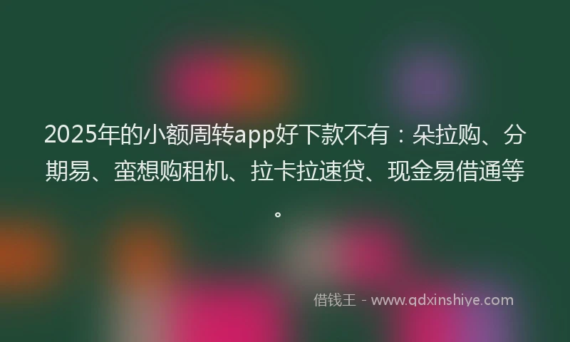 2025年的小额周转app好下款不有：朵拉购、分期易、蛮想购租机、拉卡拉速贷、现金易借通等。