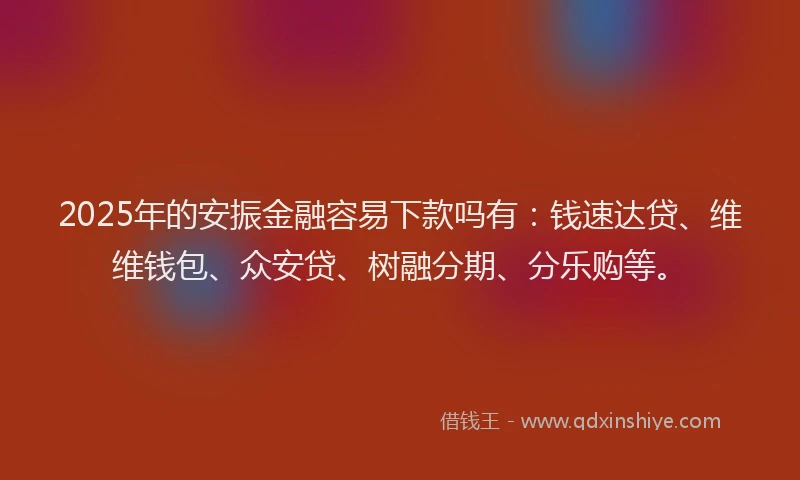2025年的安振金融容易下款吗有：钱速达贷、维维钱包、众安贷、树融分期、分乐购等。