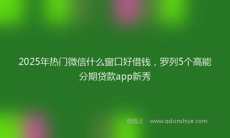 2025年热门微信什么窗口好借钱，罗列5个高能分期贷款app新秀