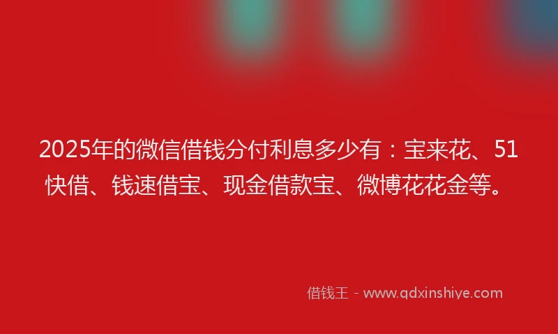 2025年的微信借钱分付利息多少有：宝来花、51快借、钱速借宝、现金借款宝、微博花花金等。
