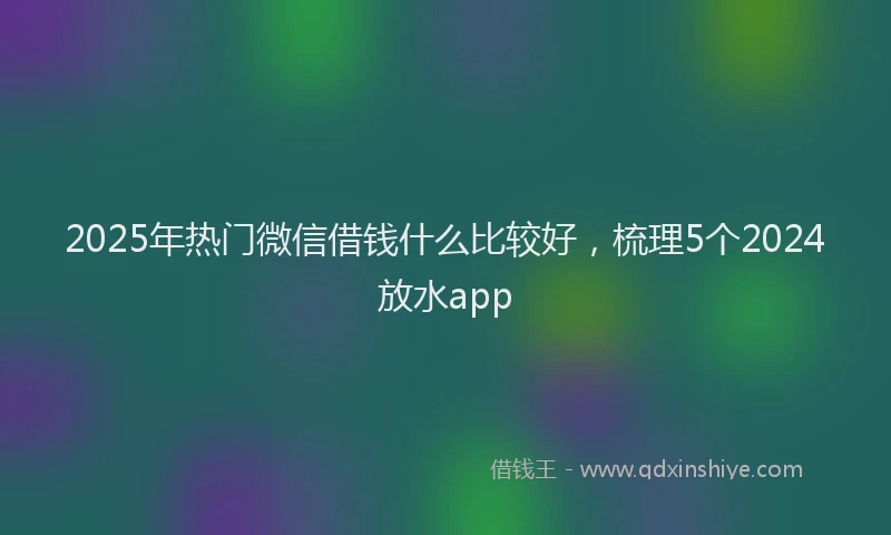 2025年热门微信借钱什么比较好，梳理5个2024放水app