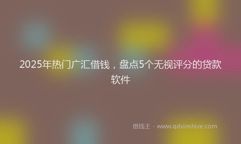 2025年热门广汇借钱，盘点5个无视评分的贷款软件