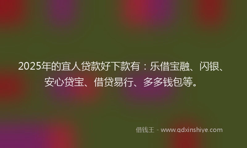 2025年的宜人贷款好下款有：乐借宝融、闪银、安心贷宝、借贷易行、多多钱包等。
