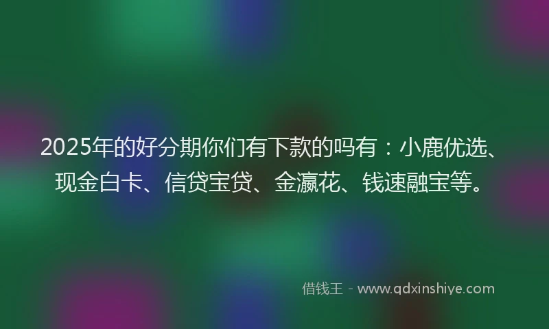 2025年的好分期你们有下款的吗有：小鹿优选、现金白卡、信贷宝贷、金瀛花、钱速融宝等。