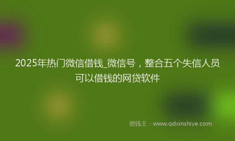 2025年热门微信借钱_微信号，整合五个失信人员可以借钱的网贷软件
