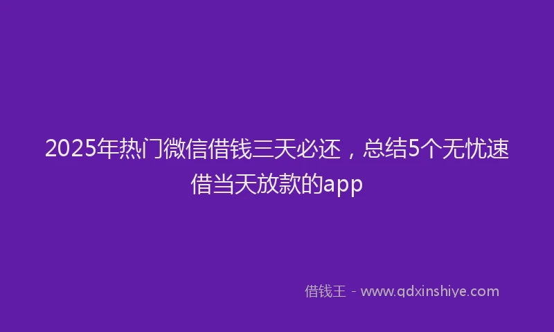 2025年热门微信借钱三天必还，总结5个无忧速借当天放款的app