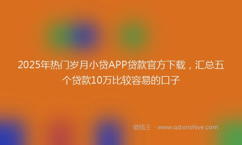 2025年热门岁月小贷APP贷款官方下载，汇总五个贷款10万比较容易的口子