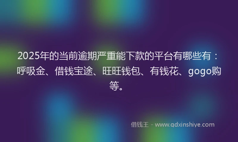 2025年的当前逾期严重能下款的平台有哪些有：呼吸金、借钱宝途、旺旺钱包、有钱花、gogo购等。