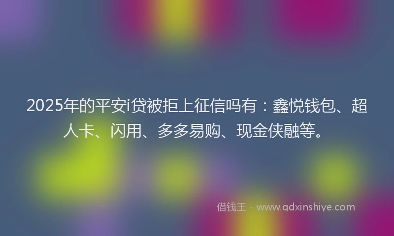 2025年的平安i贷被拒上征信吗有：鑫悦钱包、超人卡、闪用、多多易购、现金侠融等。