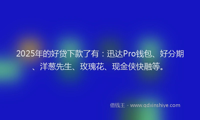 2025年的好贷下款了有：迅达Pro钱包、好分期、洋葱先生、玫瑰花、现金侠快融等。