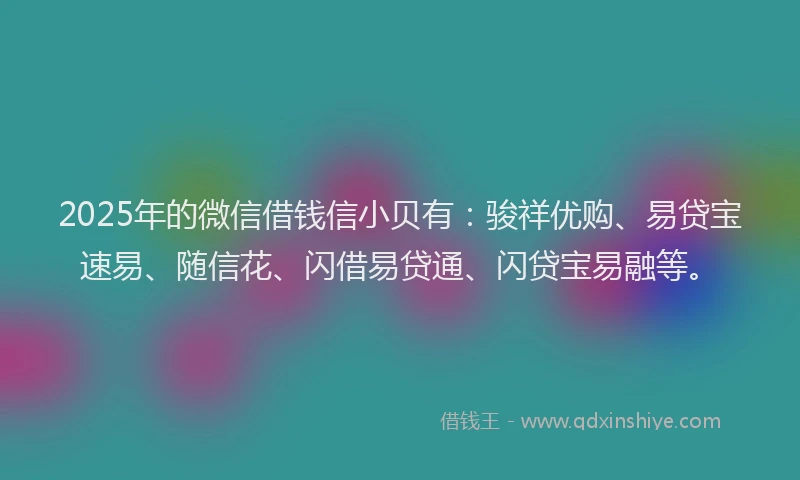 2025年的微信借钱信小贝有：骏祥优购、易贷宝速易、随信花、闪借易贷通、闪贷宝易融等。