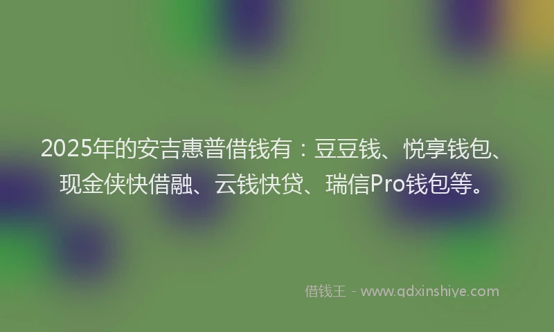 2025年的安吉惠普借钱有：豆豆钱、悦享钱包、现金侠快借融、云钱快贷、瑞信Pro钱包等。
