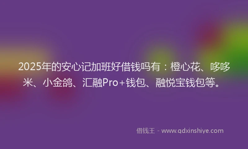 2025年的安心记加班好借钱吗有：橙心花、哆哆米、小金鸽、汇融Pro+钱包、融悦宝钱包等。