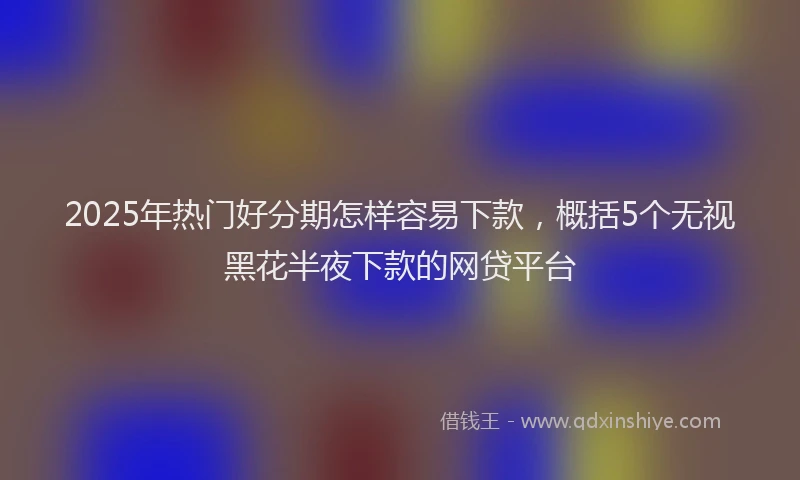 2025年热门好分期怎样容易下款，概括5个无视黑花半夜下款的网贷平台
