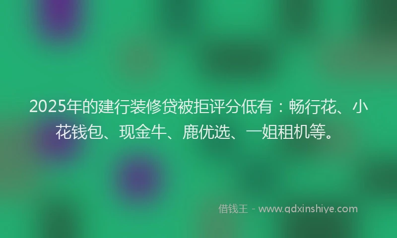 2025年的建行装修贷被拒评分低有：畅行花、小花钱包、现金牛、鹿优选、一姐租机等。