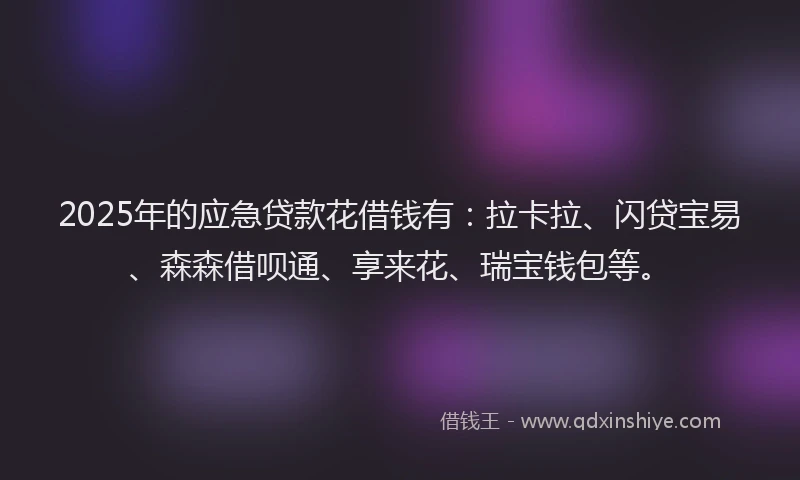 2025年的应急贷款花借钱有：拉卡拉、闪贷宝易、森森借呗通、享来花、瑞宝钱包等。
