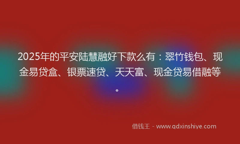 2025年的平安陆慧融好下款么有：翠竹钱包、现金易贷盒、银票速贷、天天富、现金贷易借融等。