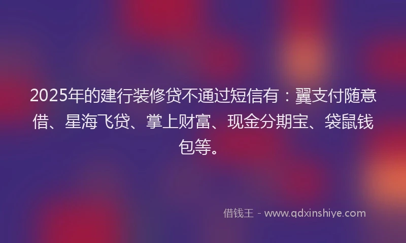 2025年的建行装修贷不通过短信有：翼支付随意借、星海飞贷、掌上财富、现金分期宝、袋鼠钱包等。