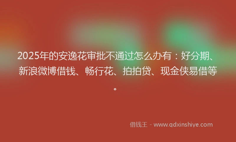 2025年的安逸花审批不通过怎么办有：好分期、新浪微博借钱、畅行花、拍拍贷、现金侠易借等。