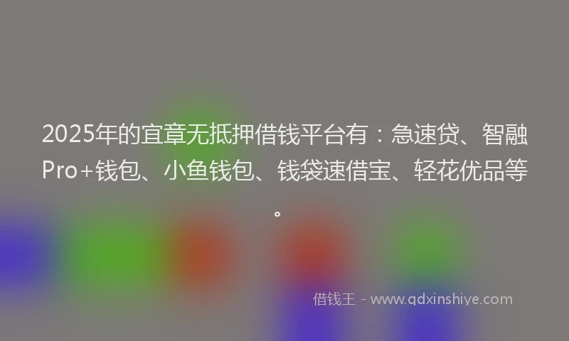 2025年的宜章无抵押借钱平台有：急速贷、智融Pro+钱包、小鱼钱包、钱袋速借宝、轻花优品等。