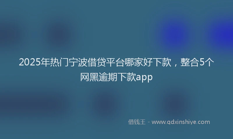2025年热门宁波借贷平台哪家好下款，整合5个网黑逾期下款app