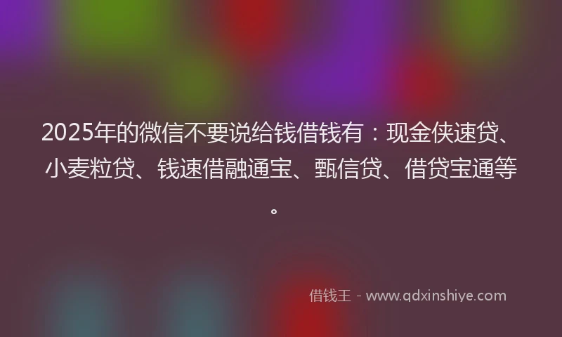 2025年的微信不要说给钱借钱有：现金侠速贷、小麦粒贷、钱速借融通宝、甄信贷、借贷宝通等。
