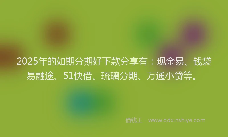 2025年的如期分期好下款分享有：现金易、钱袋易融途、51快借、琉璃分期、万通小贷等。