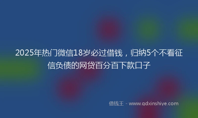 2025年热门微信18岁必过借钱，归纳5个不看征信负债的网贷百分百下款口子