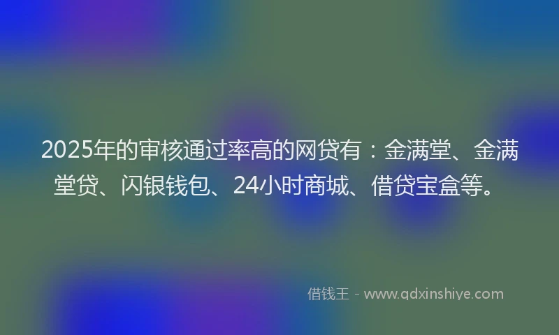2025年的审核通过率高的网贷有：金满堂、金满堂贷、闪银钱包、24小时商城、借贷宝盒等。