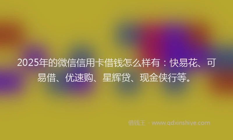 2025年的微信信用卡借钱怎么样有：快易花、可易借、优速购、星辉贷、现金侠行等。