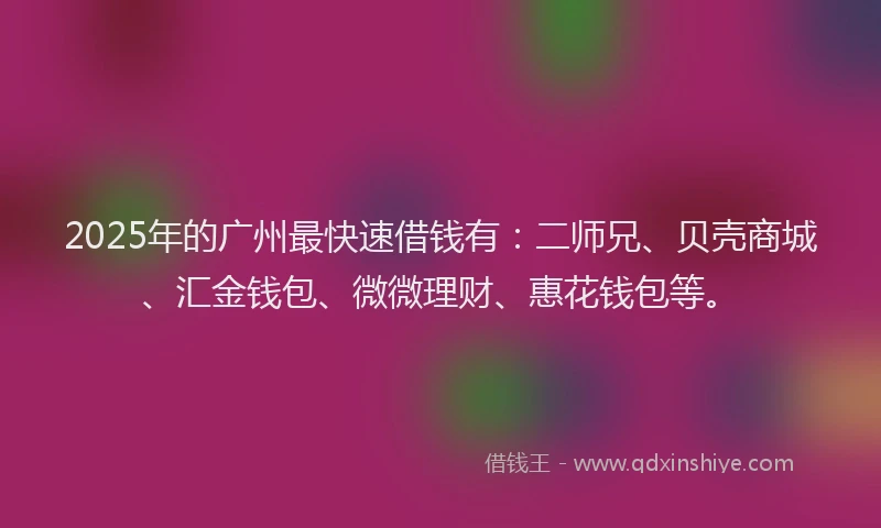 2025年的广州最快速借钱有:二师兄、贝壳商城、汇金钱包、微微理财、惠花钱包等。