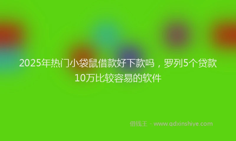 2025年热门小袋鼠借款好下款吗，罗列5个贷款10万比较容易的软件