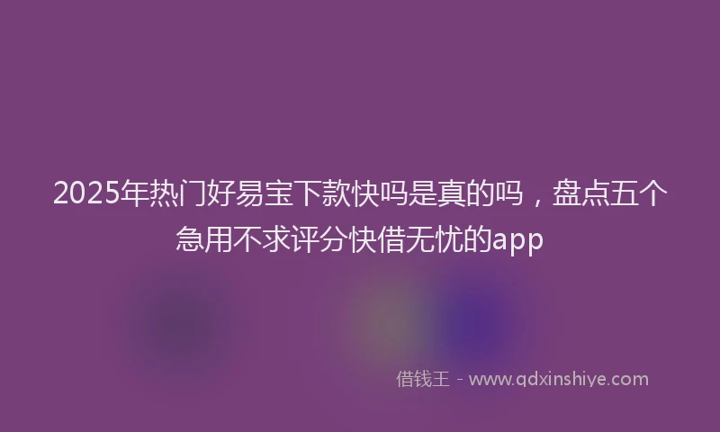 2025年热门好易宝下款快吗是真的吗，盘点五个急用不求评分快借无忧的app