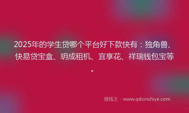 2025年的学生贷哪个平台好下款快有：独角兽、快易贷宝盒、玥成租机、宜享花、祥瑞钱包宝等。