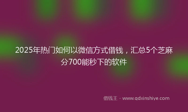 2025年热门如何以微信方式借钱，汇总5个芝麻分700能秒下的软件