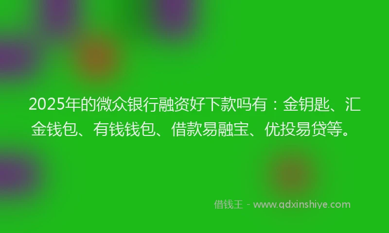 2025年的微众银行融资好下款吗有：金钥匙、汇金钱包、有钱钱包、借款易融宝、优投易贷等。