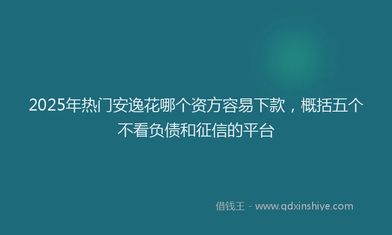 2025年热门安逸花哪个资方容易下款，概括五个不看负债和征信的平台