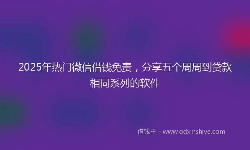 2025年热门微信借钱免责，分享五个周周到贷款相同系列的软件