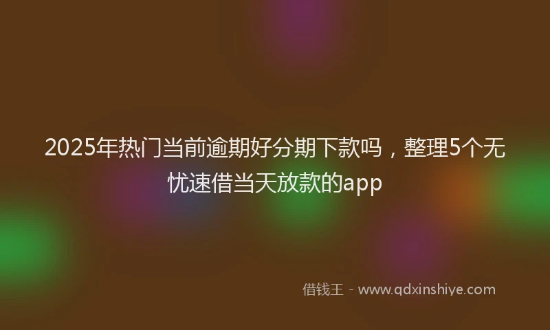 2025年热门当前逾期好分期下款吗，整理5个无忧速借当天放款的app