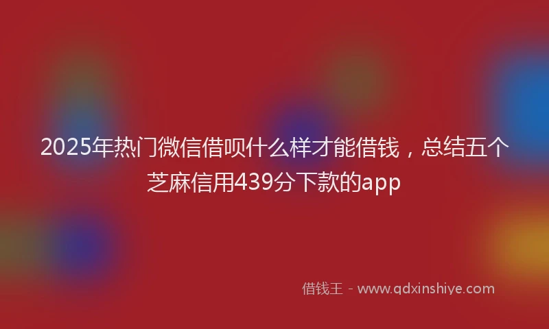 2025年热门微信借呗什么样才能借钱，总结五个芝麻信用439分下款的app