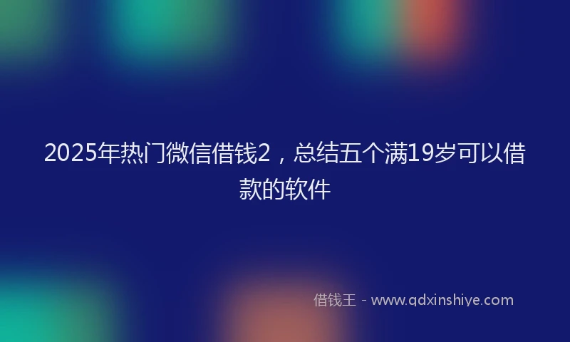 2025年热门微信借钱2，总结五个满19岁可以借款的软件