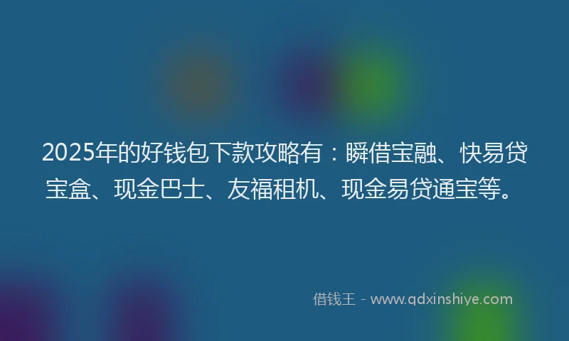2025年的好钱包下款攻略有：瞬借宝融、快易贷宝盒、现金巴士、友福租机、现金易贷通宝等。