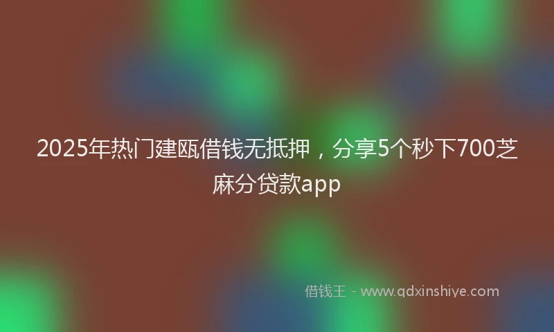 2025年热门建瓯借钱无抵押，分享5个秒下700芝麻分贷款app