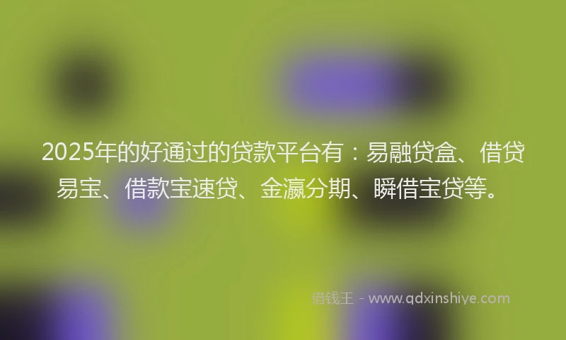 2025年的好通过的贷款平台有：易融贷盒、借贷易宝、借款宝速贷、金瀛分期、瞬借宝贷等。
