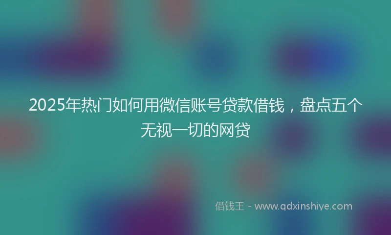 2025年热门如何用微信账号贷款借钱，盘点五个无视一切的网贷